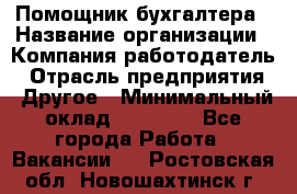 Помощник бухгалтера › Название организации ­ Компания-работодатель › Отрасль предприятия ­ Другое › Минимальный оклад ­ 18 000 - Все города Работа » Вакансии   . Ростовская обл.,Новошахтинск г.